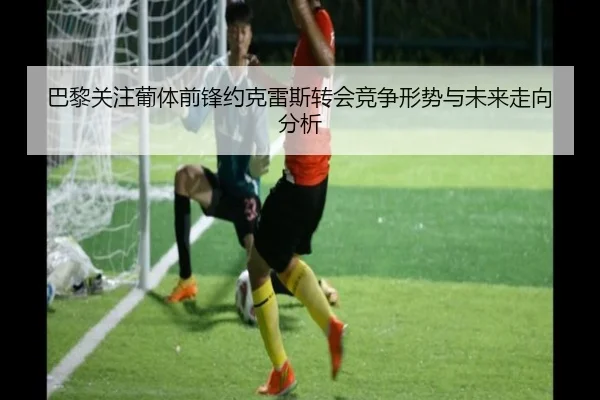 巴黎关注葡体前锋约克雷斯转会竞争形势与未来走向分析