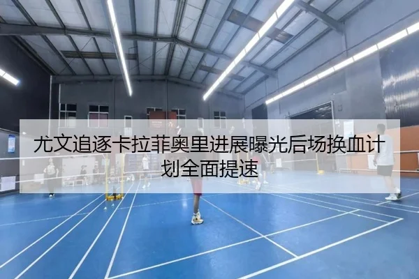 尤文追逐卡拉菲奥里进展曝光后场换血计划全面提速
