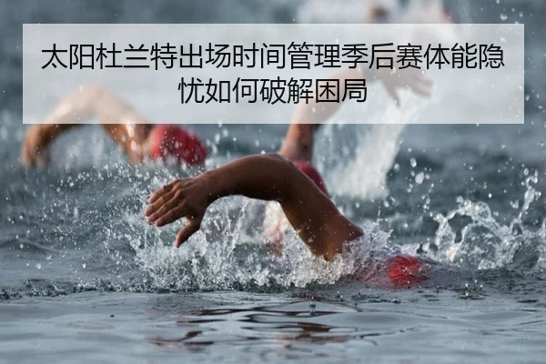 太阳杜兰特出场时间管理季后赛体能隐忧如何破解困局