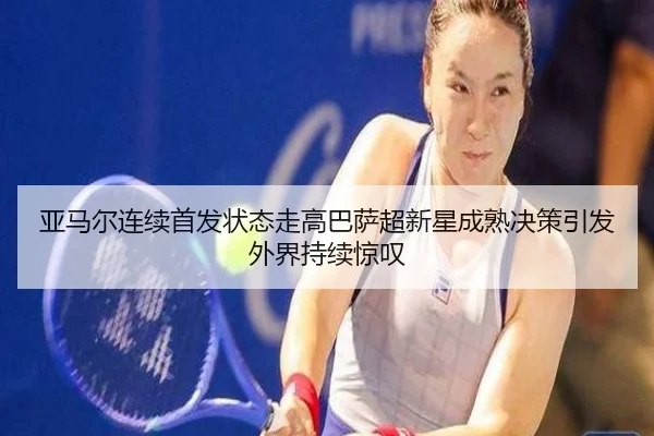亚马尔连续首发状态走高巴萨超新星成熟决策引发外界持续惊叹