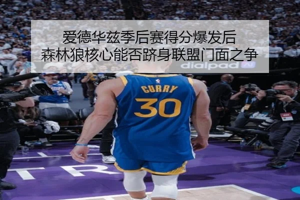 爱德华兹季后赛得分爆发后 森林狼核心能否跻身联盟门面之争