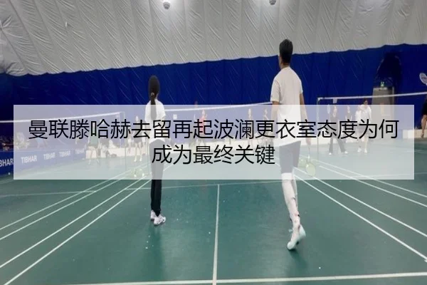 曼联滕哈赫去留再起波澜更衣室态度为何成为最终关键