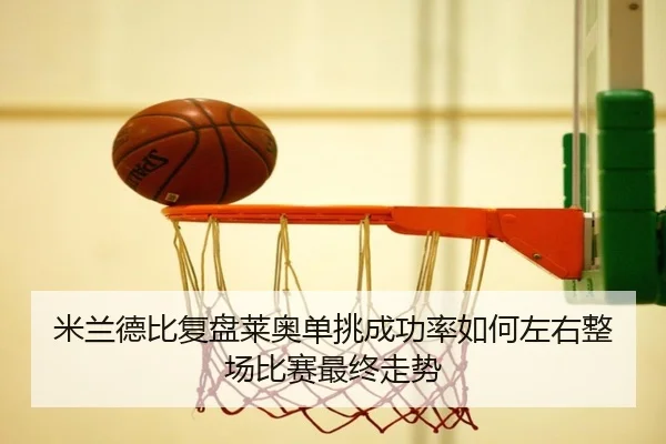 米兰德比复盘莱奥单挑成功率如何左右整场比赛最终走势