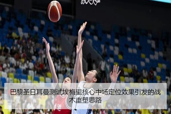 巴黎圣日耳曼测试埃梅里核心中场定位效果引发的战术重塑思路