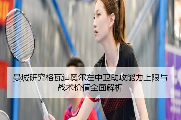 曼城研究格瓦迪奥尔左中卫助攻能力上限与战术价值全面解析