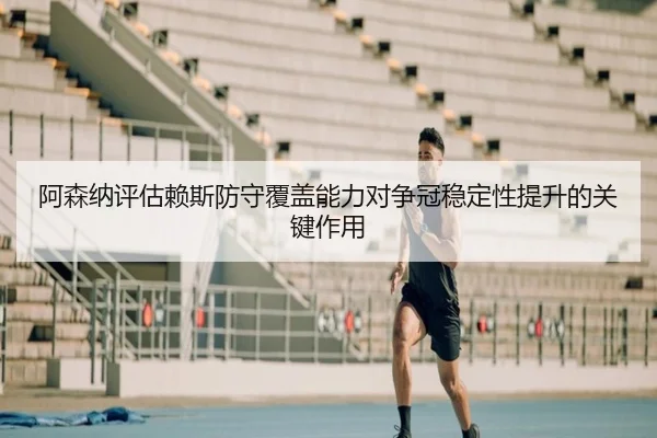 阿森纳评估赖斯防守覆盖能力对争冠稳定性提升的关键作用