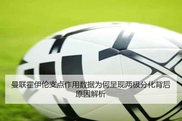 曼联霍伊伦支点作用数据为何呈现两极分化背后原因解析
